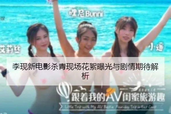李现新电影杀青现场花絮曝光与剧情期待解析